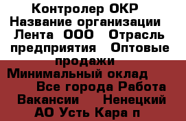 Контролер ОКР › Название организации ­ Лента, ООО › Отрасль предприятия ­ Оптовые продажи › Минимальный оклад ­ 20 000 - Все города Работа » Вакансии   . Ненецкий АО,Усть-Кара п.